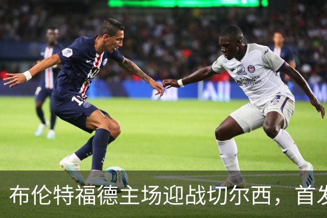 布伦特福德主场迎战切尔西，首发阵容揭晓